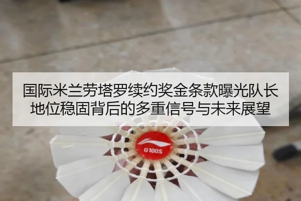 国际米兰劳塔罗续约奖金条款曝光队长地位稳固背后的多重信号与未来展望 - kaiyun