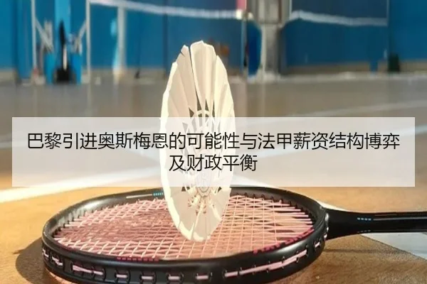 巴黎引进奥斯梅恩的可能性与法甲薪资结构博弈及财政平衡 - kaiyun