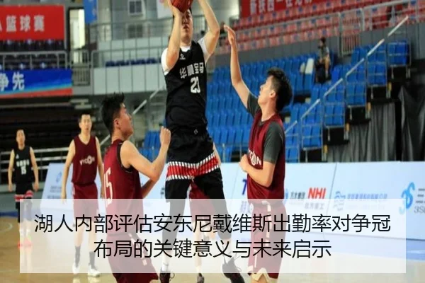 湖人内部评估安东尼戴维斯出勤率对争冠布局的关键意义与未来启示