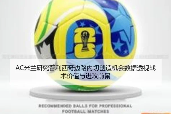 AC米兰研究普利西奇边路内切创造机会数据透视战术价值与进攻前景（kaiyun）