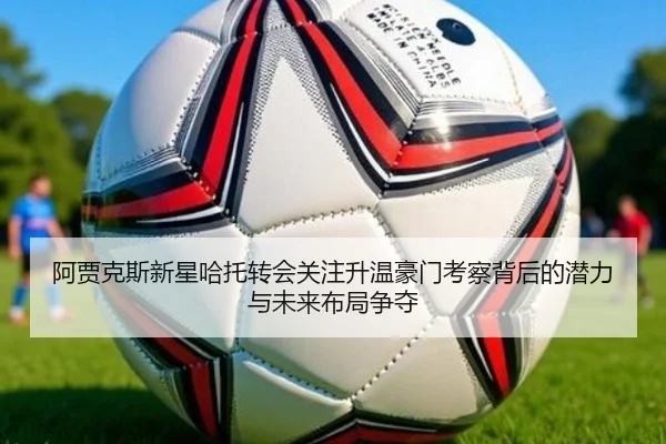 阿贾克斯新星哈托转会关注升温豪门考察背后的潜力与未来布局争夺