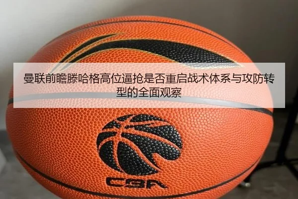 曼联前瞻滕哈格高位逼抢是否重启战术体系与攻防转型的全面观察（kaiyun）